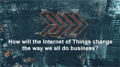 How the Internet of Things Will Change the Way We Do Business